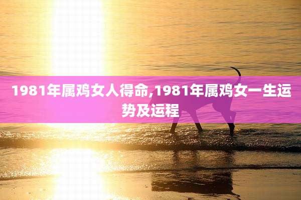 1981年属鸡女人得命,1981年属鸡女一生运势及运程