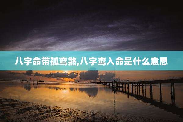 八字命带孤鸾煞,八字鸾入命是什么意思