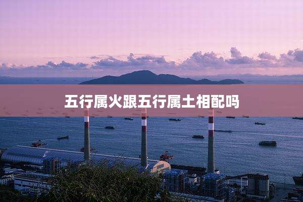 五行属火跟五行属土相配吗