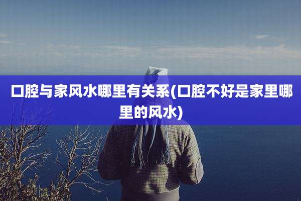 口腔与家风水哪里有关系(口腔不好是家里哪里的风水)