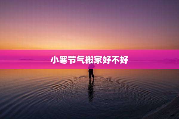 小寒节气搬家好不好
