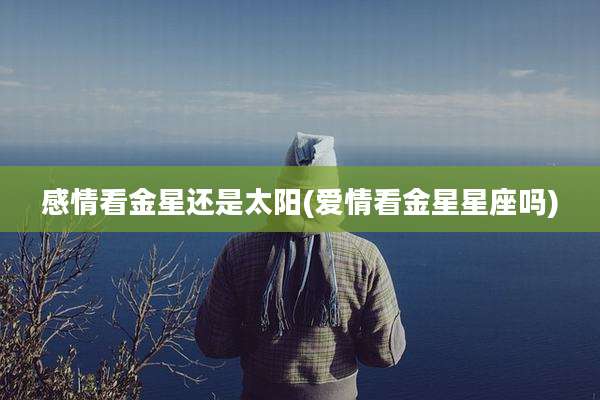 感情看金星还是太阳(爱情看金星星座吗)