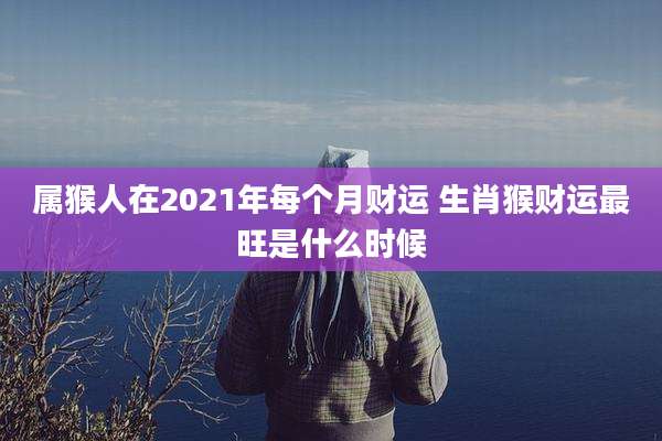 属猴人在2021年每个月财运 生肖猴财运最旺是什么时候