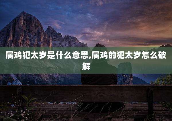 属鸡犯太岁是什么意思,属鸡的犯太岁怎么破解