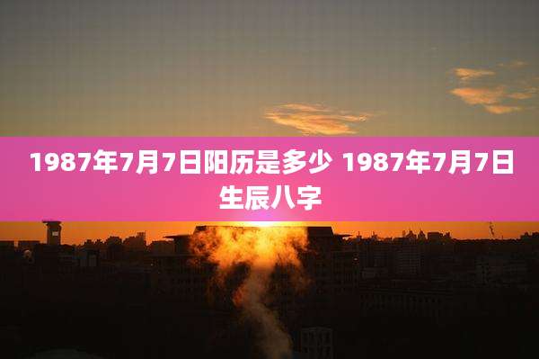 1987年7月7日阳历是多少 1987年7月7日生辰八字