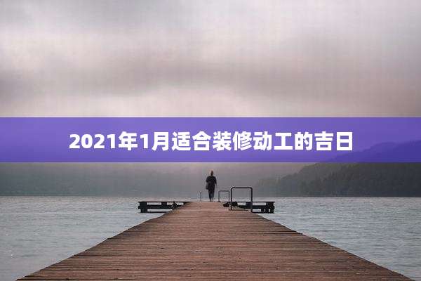 2021年1月适合装修动工的吉日