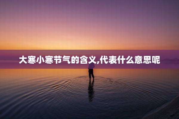 大寒小寒节气的含义,代表什么意思呢