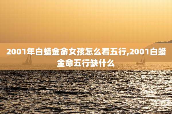 2001年白蜡金命女孩怎么看五行,2001白蜡金命五行缺什么
