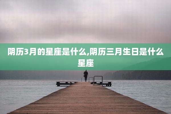 阴历3月的星座是什么,阴历三月生日是什么星座