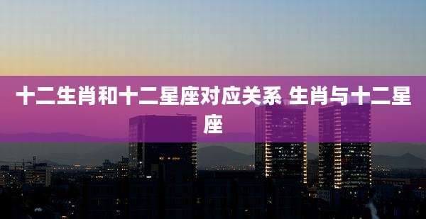 十二生肖和十二星座对应关系 生肖与十二星座