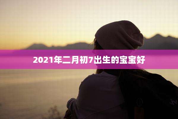 2021年二月初7出生的宝宝好