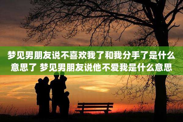 梦见男朋友说不喜欢我了和我分手了是什么意思了 梦见男朋友说他不爱我是什么意思
