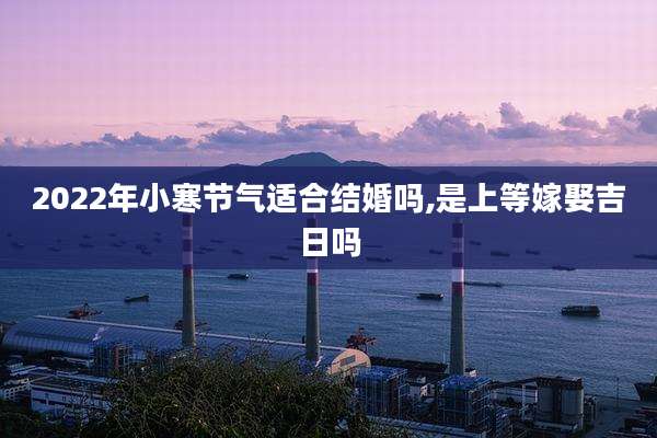 2022年小寒节气适合结婚吗,是上等嫁娶吉日吗