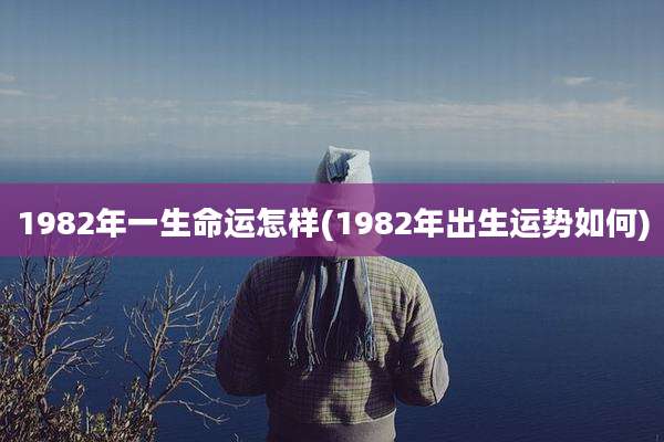 1982年一生命运怎样(1982年出生运势如何)