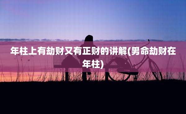 年柱上有劫财又有正财的讲解(男命劫财在年柱)