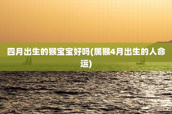 四月出生的猴宝宝好吗(属猴4月出生的人命运)
