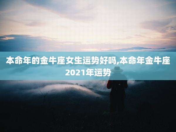 本命年的金牛座女生运势好吗,本命年金牛座2021年运势