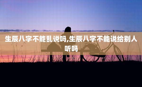 生辰八字不能乱说吗,生辰八字不能说给别人听吗