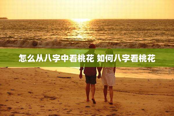 怎么从八字中看桃花 如何八字看桃花