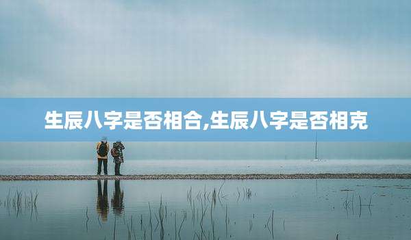 生辰八字是否相合,生辰八字是否相克
