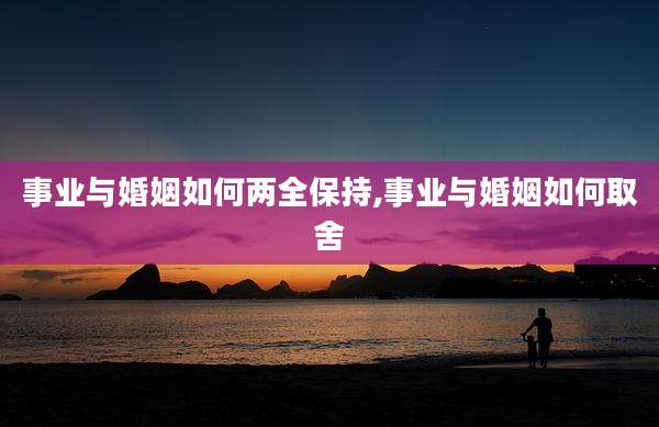 事业与婚姻如何两全保持,事业与婚姻如何取舍