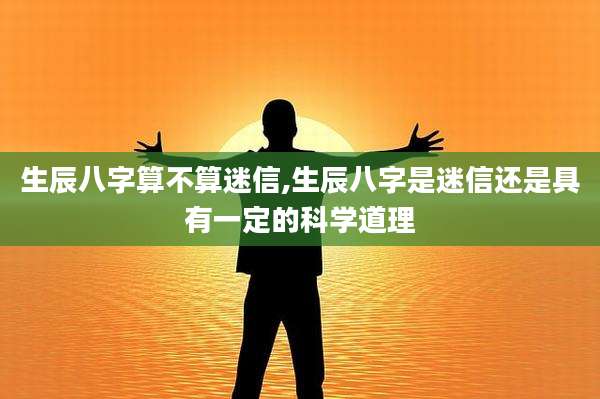 生辰八字算不算迷信,生辰八字是迷信还是具有一定的科学道理