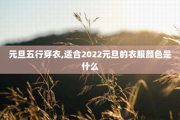 元旦五行穿衣,适合2022元旦的衣服颜色是什么