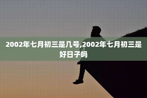 2002年七月初三是几号,2002年七月初三是好日子吗