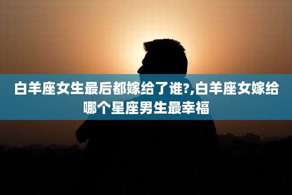 白羊座女生最后都嫁给了谁?,白羊座女嫁给哪个星座男生最幸福
