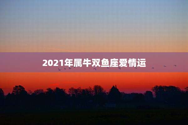 2021年属牛双鱼座爱情运
