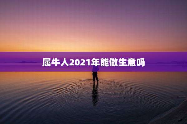 属牛人2021年能做生意吗