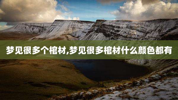 梦见很多个棺材,梦见很多棺材什么颜色都有