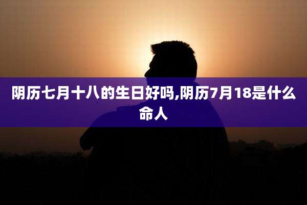 阴历七月十八的生日好吗,阴历7月18是什么命人