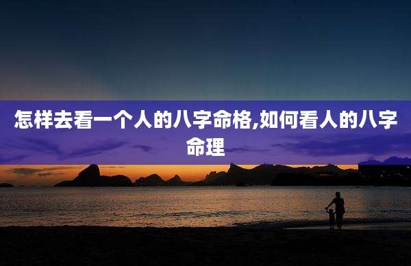怎样去看一个人的八字命格,如何看人的八字命理