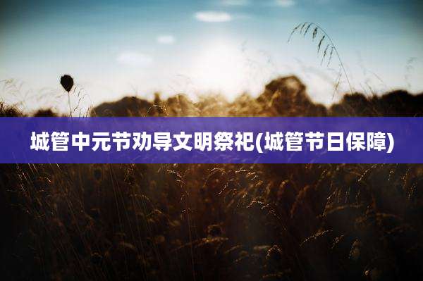 城管中元节劝导文明祭祀(城管节日保障)