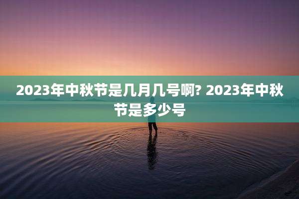 2023年中秋节是几月几号啊? 2023年中秋节是多少号