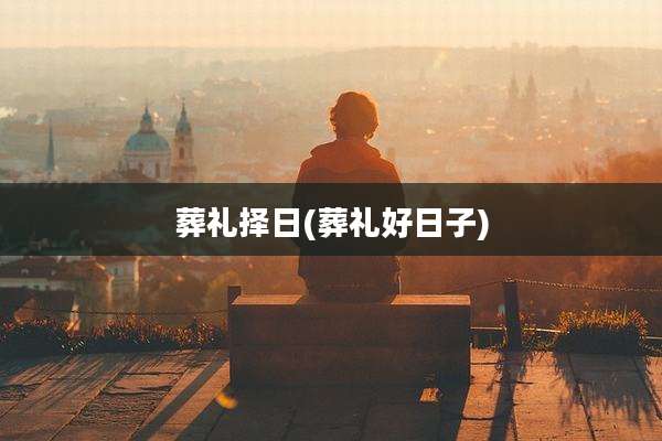 葬礼择日(葬礼好日子)