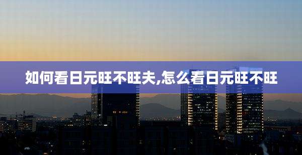 如何看日元旺不旺夫,怎么看日元旺不旺