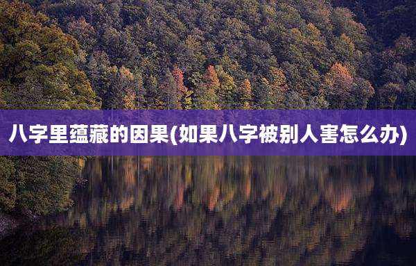八字里蕴藏的因果(如果八字被别人害怎么办)