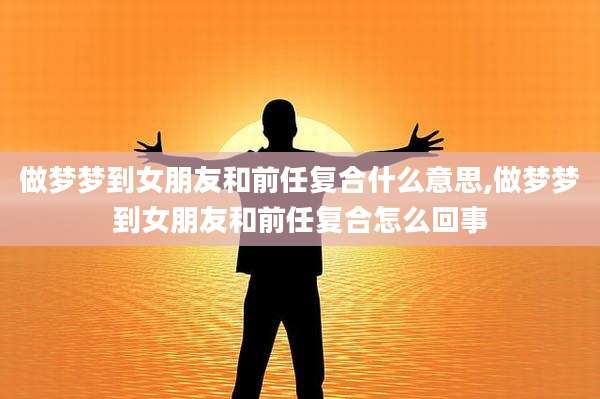 做梦梦到女朋友和前任复合什么意思,做梦梦到女朋友和前任复合怎么回事