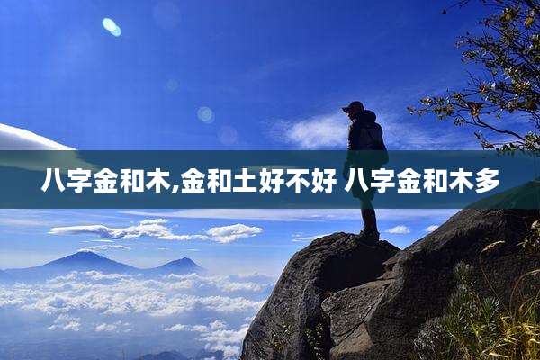 八字金和木,金和土好不好 八字金和木多