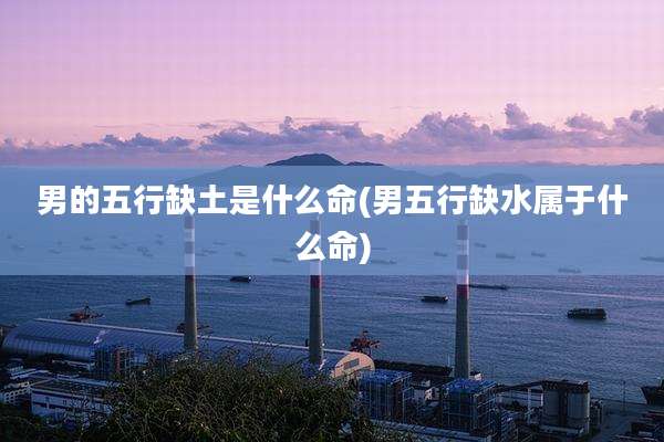 男的五行缺土是什么命(男五行缺水属于什么命)