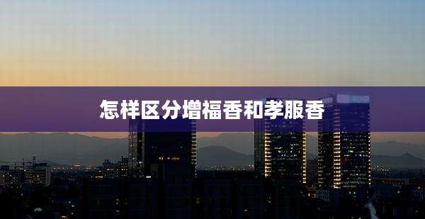 怎样区分增福香和孝服香