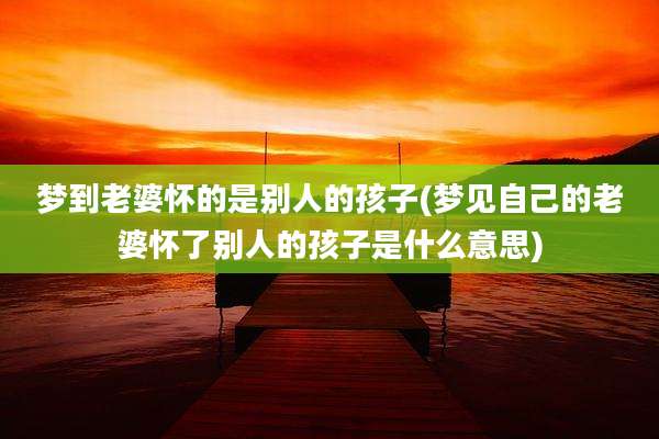 梦到老婆怀的是别人的孩子(梦见自己的老婆怀了别人的孩子是什么意思)