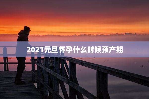 2021元旦怀孕什么时候预产期