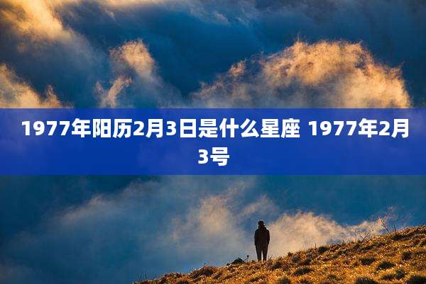 1977年阳历2月3日是什么星座 1977年2月3号