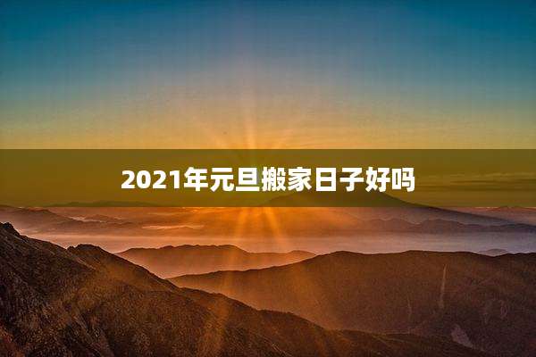 2021年元旦搬家日子好吗