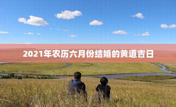 2021年农历六月份结婚的黄道吉日