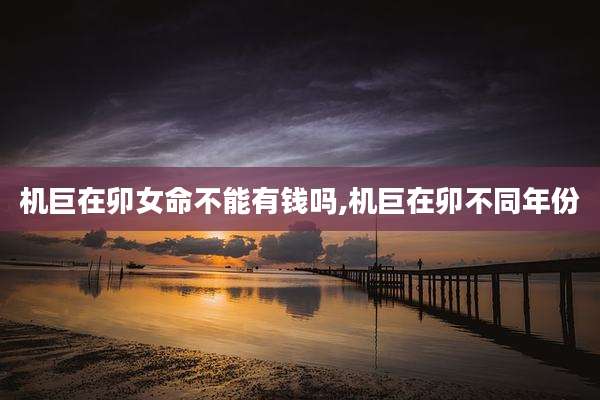 机巨在卯女命不能有钱吗,机巨在卯不同年份
