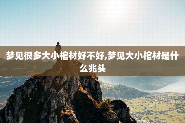 梦见很多大小棺材好不好,梦见大小棺材是什么兆头